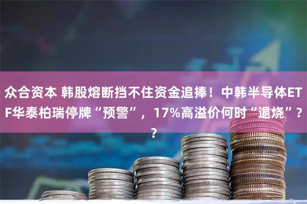 众合资本 韩股熔断挡不住资金追捧！中韩半导体ETF华泰柏瑞停牌“预警”，17%高溢价何时“退烧”？