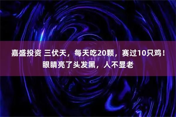 嘉盛投资 三伏天，每天吃20颗，赛过10只鸡！眼睛亮了头发黑，人不显老