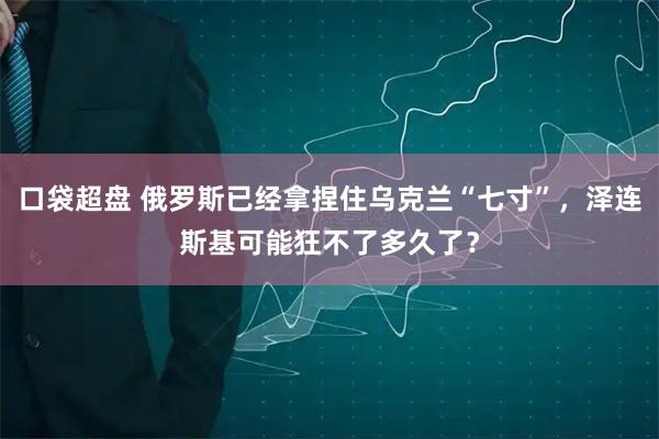 口袋超盘 俄罗斯已经拿捏住乌克兰“七寸”，泽连斯基可能狂不了多久了？