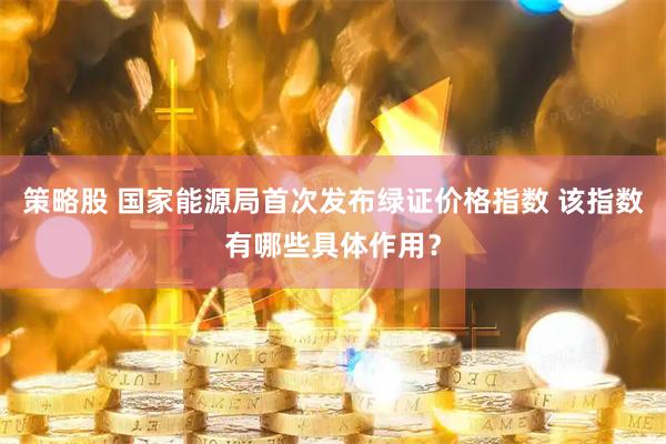 策略股 国家能源局首次发布绿证价格指数 该指数有哪些具体作用？