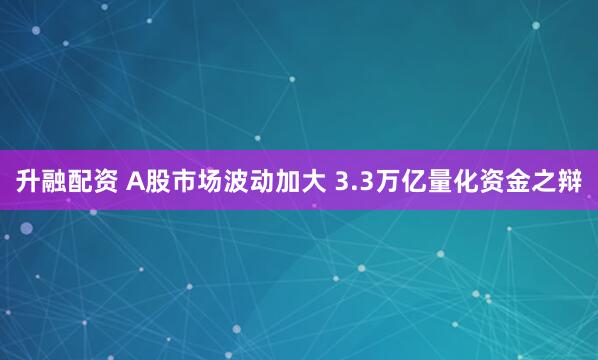 升融配资 A股市场波动加大 3.3万亿量化资金之辩