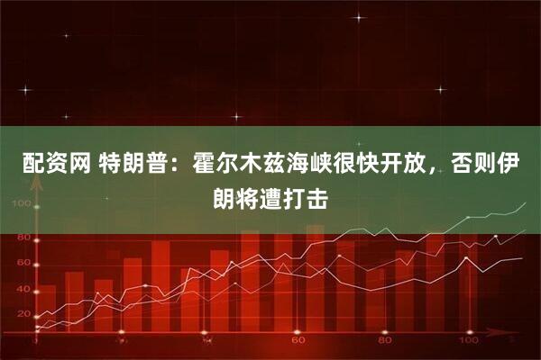 配资网 特朗普：霍尔木兹海峡很快开放，否则伊朗将遭打击