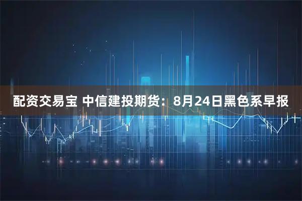 配资交易宝 中信建投期货：8月24日黑色系早报