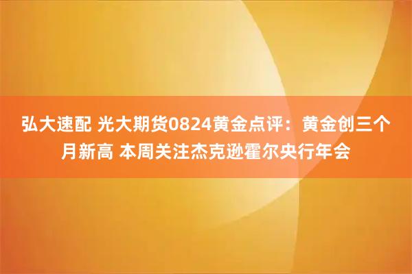 弘大速配 光大期货0824黄金点评：黄金创三个月新高 本周关注杰克逊霍尔央行年会