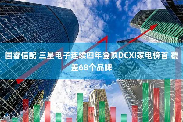 国睿信配 三星电子连续四年登顶DCXI家电榜首 覆盖68个品牌