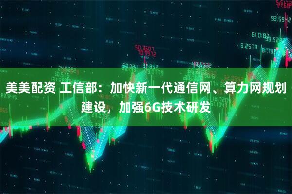 美美配资 工信部：加快新一代通信网、算力网规划建设，加强6G技术研发