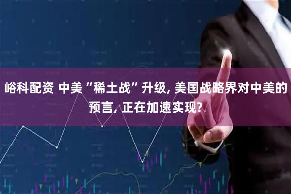 峪科配资 中美“稀土战”升级, 美国战略界对中美的预言, 正在加速实现?